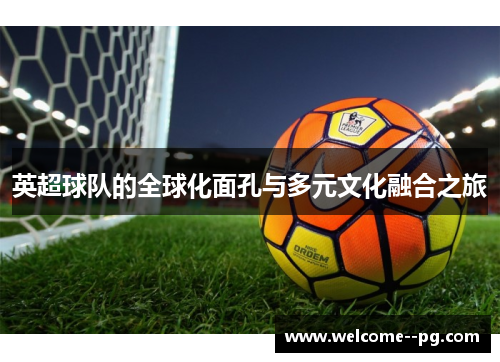 英超球队的全球化面孔与多元文化融合之旅 英超球队的全球化面孔与多元文化融合之旅