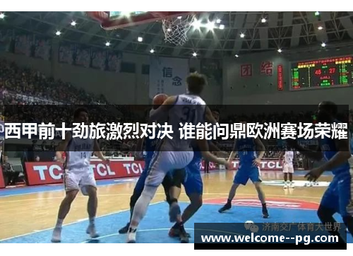 西甲前十劲旅激烈对决 谁能问鼎欧洲赛场荣耀 西甲前十劲旅激烈对决 谁能问鼎欧洲赛场荣耀