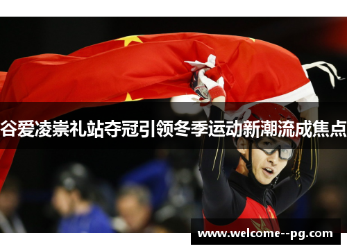 谷爱凌崇礼站夺冠引领冬季运动新潮流成焦点 谷爱凌崇礼站夺冠引领冬季运动新潮流成焦点