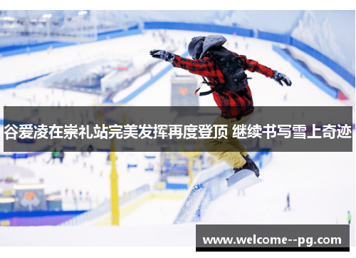 谷爱凌在崇礼站完美发挥再度登顶 继续书写雪上奇迹 谷爱凌在崇礼站完美发挥再度登顶 继续书写雪上奇迹