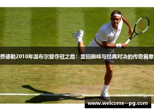 费德勒2010年温布尔登夺冠之路:重回巅峰与经典对决的传奇篇章 费德勒2010年温布尔登夺冠之路:重回巅峰与经典对决的传奇篇章