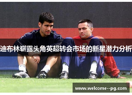 迪布林崭露头角英超转会市场的新星潜力分析