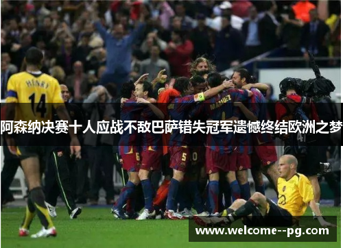 阿森纳决赛十人应战不敌巴萨错失冠军遗憾终结欧洲之梦