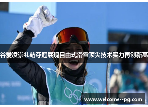 谷爱凌崇礼站夺冠展现自由式滑雪顶尖技术实力再创新高