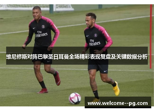 维尼修斯对阵巴黎圣日耳曼全场精彩表现复盘及关键数据分析