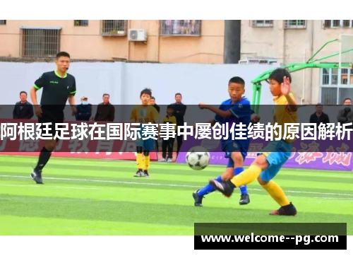 阿根廷足球在国际赛事中屡创佳绩的原因解析