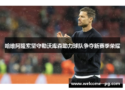 哈维阿隆索坚守勒沃库森助力球队争夺新赛季荣耀 哈维阿隆索坚守勒沃库森助力球队争夺新赛季荣耀