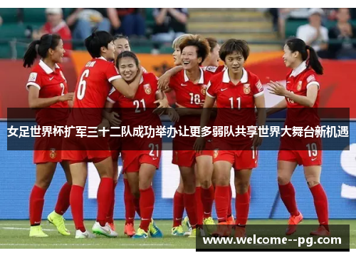女足世界杯扩军三十二队成功举办让更多弱队共享世界大舞台新机遇 女足世界杯扩军三十二队成功举办让更多弱队共享世界大舞台新机遇