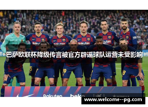 巴萨欧联杯降级传言被官方辟谣球队运营未受影响 巴萨欧联杯降级传言被官方辟谣球队运营未受影响