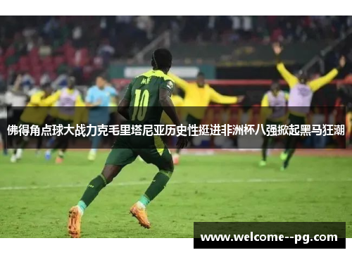 佛得角点球大战力克毛里塔尼亚历史性挺进非洲杯八强掀起黑马狂潮
