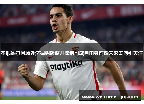 本耶德尔因场外法律纠纷离开摩纳哥成自由身前锋未来去向引关注 本耶德尔因场外法律纠纷离开摩纳哥成自由身前锋未来去向引关注