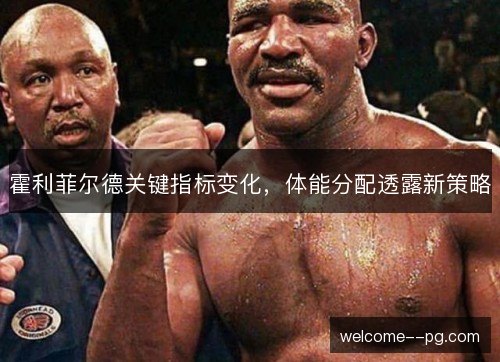 霍利菲尔德关键指标变化，体能分配透露新策略